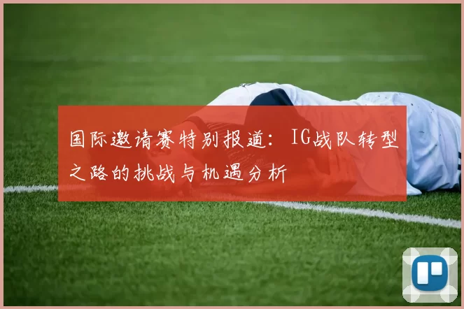 国际邀请赛特别报道：IG战队转型之路的挑战与机遇分析
