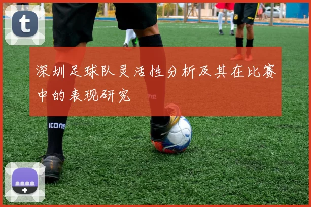 深圳足球队灵活性分析及其在比赛中的表现研究