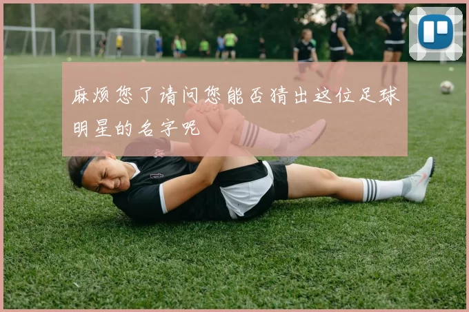 麻烦您了请问您能否猜出这位足球明星的名字呢