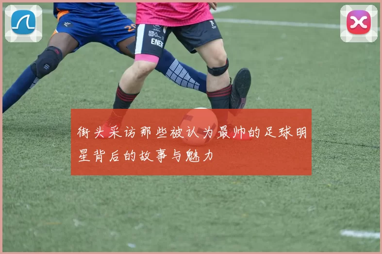 街头采访那些被认为最帅的足球明星背后的故事与魅力