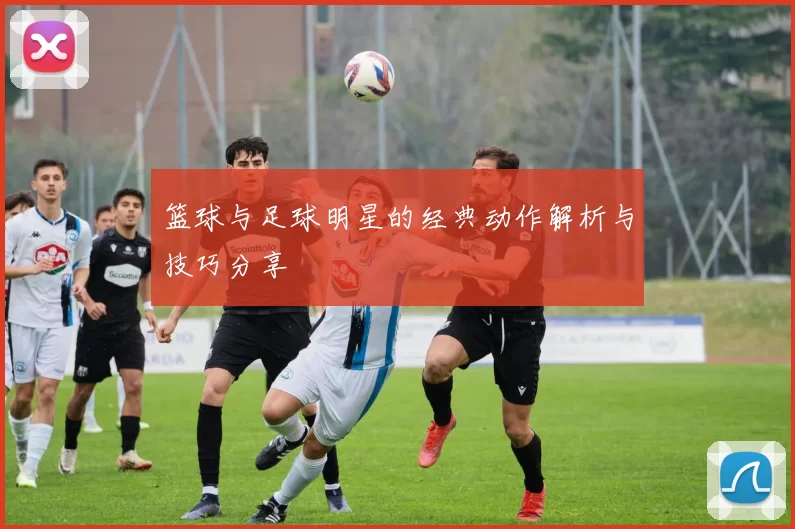 篮球与足球明星的经典动作解析与技巧分享