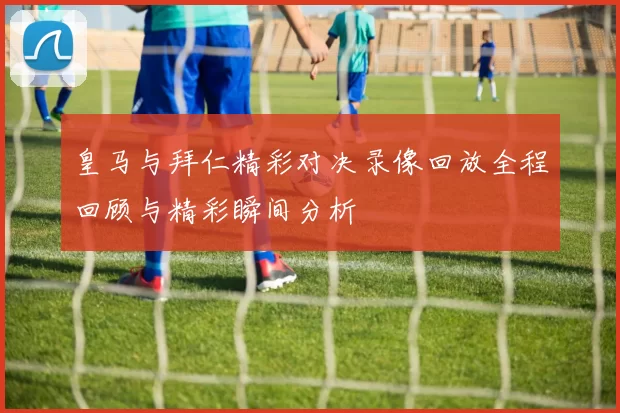 皇马与拜仁精彩对决录像回放全程回顾与精彩瞬间分析
