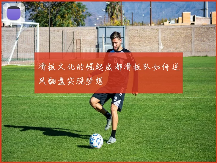 滑板文化的崛起成都滑板队如何逆风翻盘实现梦想