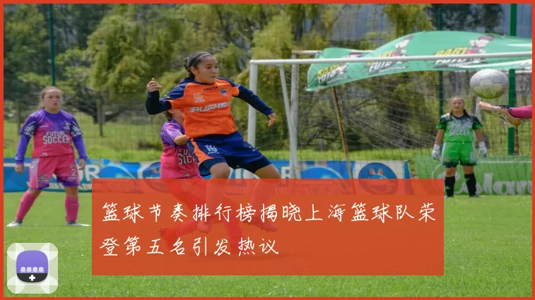篮球节奏排行榜揭晓上海篮球队荣登第五名引发热议