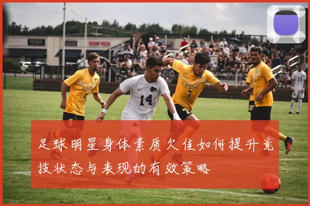 足球明星身体素质欠佳如何提升竞技状态与表现的有效策略