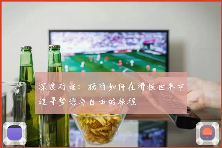 深度对话：杨丽如何在滑板世界中追寻梦想与自由的旅程