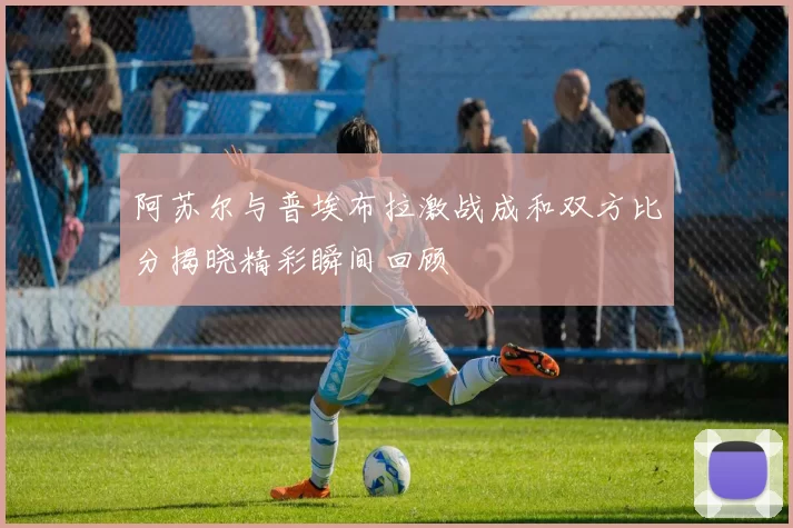 阿苏尔与普埃布拉激战成和双方比分揭晓精彩瞬间回顾