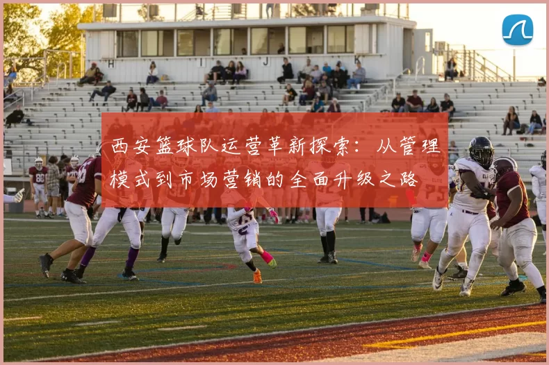 西安篮球队运营革新探索：从管理模式到市场营销的全面升级之路