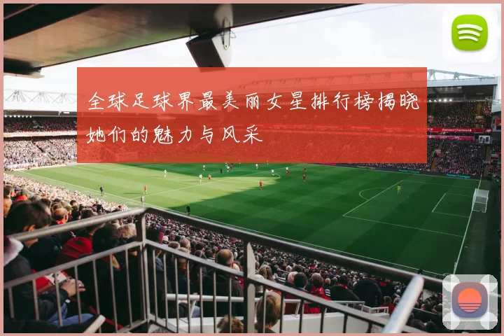 全球足球界最美丽女星排行榜揭晓她们的魅力与风采