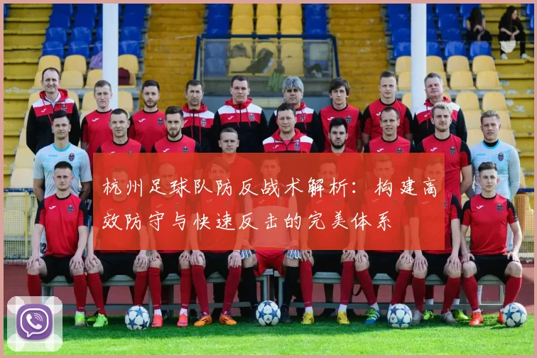 杭州足球队防反战术解析：构建高效防守与快速反击的完美体系
