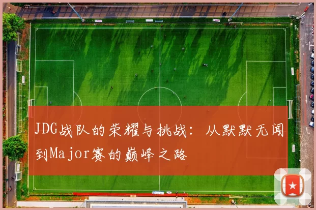 JDG战队的荣耀与挑战：从默默无闻到Major赛的巅峰之路